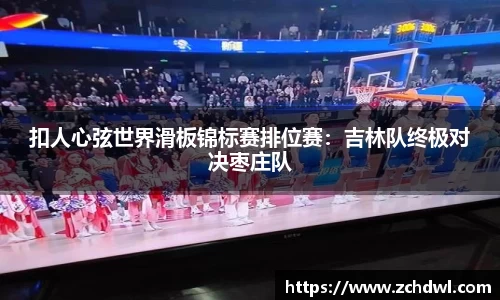 扣人心弦世界滑板锦标赛排位赛：吉林队终极对决枣庄队