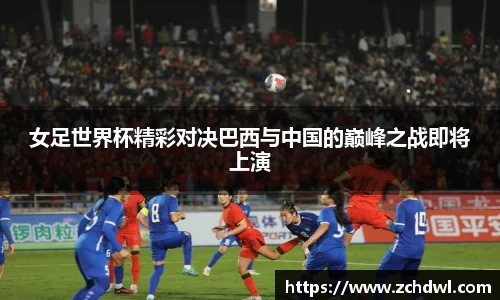女足世界杯精彩对决巴西与中国的巅峰之战即将上演