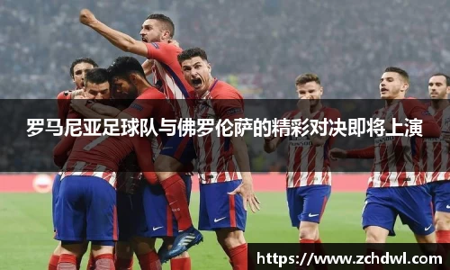 罗马尼亚足球队与佛罗伦萨的精彩对决即将上演